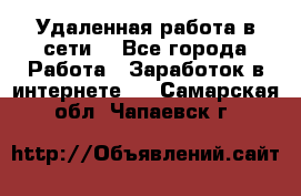 Удаленная работа в сети. - Все города Работа » Заработок в интернете   . Самарская обл.,Чапаевск г.